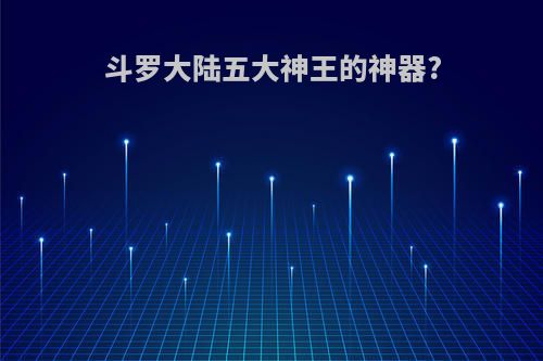 斗罗大陆五大神王的神器?