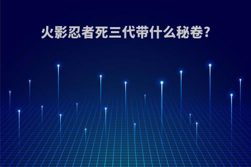 火影忍者死三代带什么秘卷?