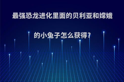 最强恐龙进化里面的贝利亚和嫦娥的小兔子怎么获得?