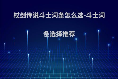 杖剑传说斗士词条怎么选-斗士词条选择推荐