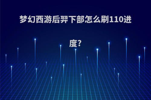 梦幻西游后羿下部怎么刷110进度?