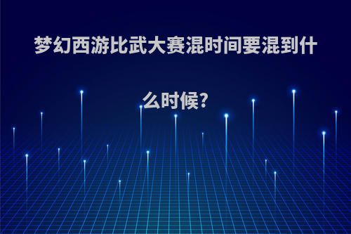 梦幻西游比武大赛混时间要混到什么时候?
