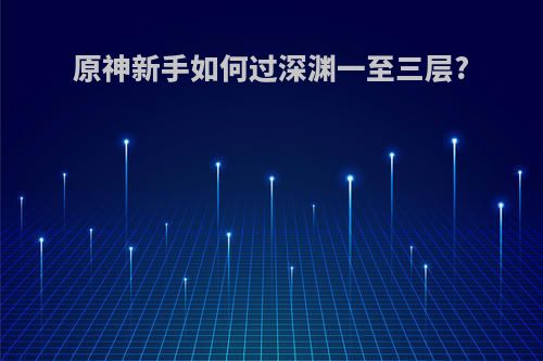 原神新手如何过深渊一至三层?