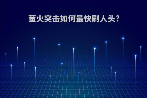 萤火突击如何最快刷人头?