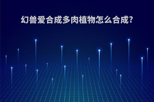 幻兽爱合成多肉植物怎么合成?