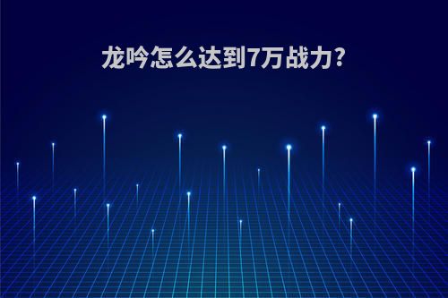 龙吟怎么达到7万战力?