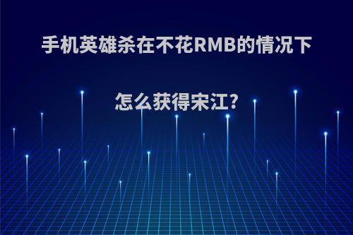 手机英雄杀在不花RMB的情况下怎么获得宋江?