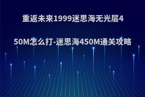 重返未来1999迷思海无光层450M怎么打-迷思海450M通关攻略