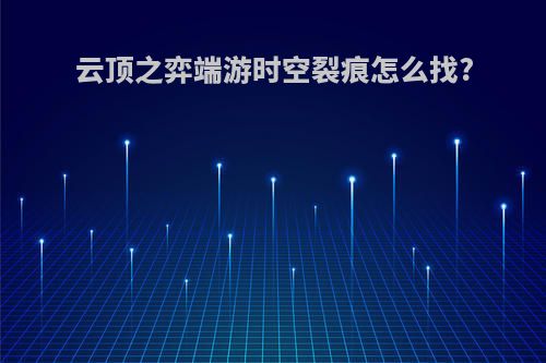 云顶之弈端游时空裂痕怎么找?