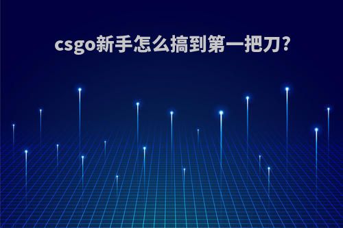 csgo新手怎么搞到第一把刀?