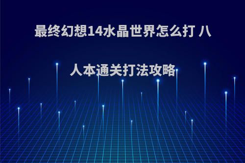 最终幻想14水晶世界怎么打 八人本通关打法攻略