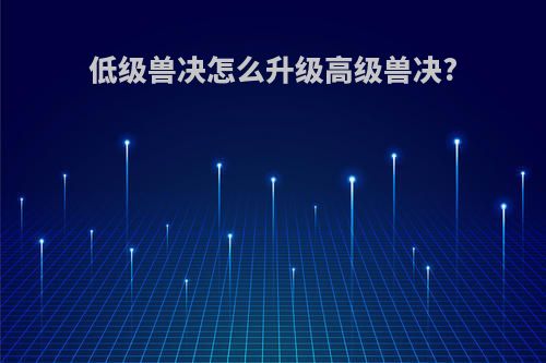 低级兽决怎么升级高级兽决?