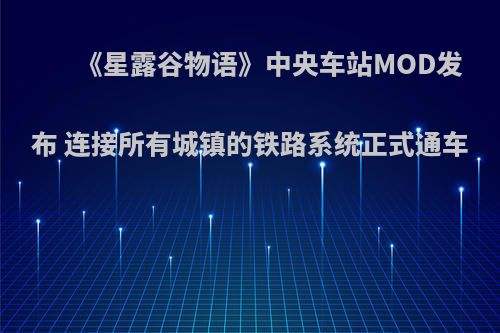 《星露谷物语》中央车站MOD发布 连接所有城镇的铁路系统正式通车