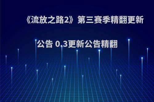 《流放之路2》第三赛季精翻更新公告 0.3更新公告精翻