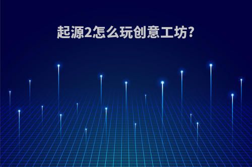 起源2怎么玩创意工坊?