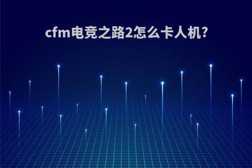 cfm电竞之路2怎么卡人机?