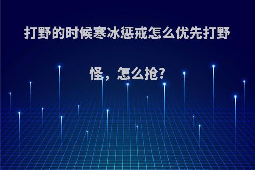 打野的时候寒冰惩戒怎么优先打野怪，怎么抢?