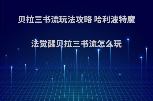 贝拉三书流玩法攻略 哈利波特魔法觉醒贝拉三书流怎么玩
