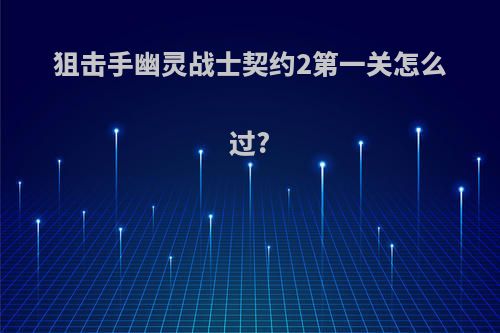 狙击手幽灵战士契约2第一关怎么过?