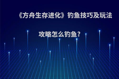 《方舟生存进化》钓鱼技巧及玩法攻略怎么钓鱼?