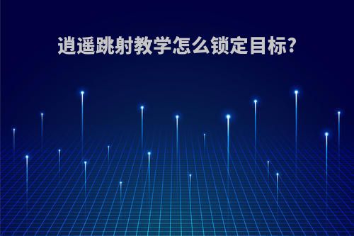 逍遥跳射教学怎么锁定目标?