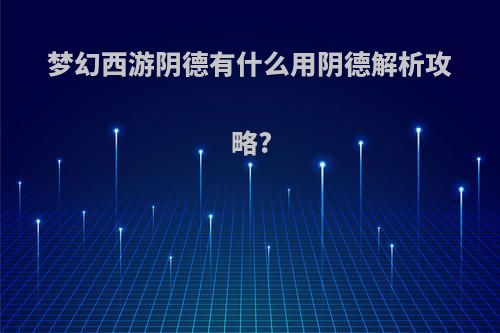 梦幻西游阴德有什么用阴德解析攻略?