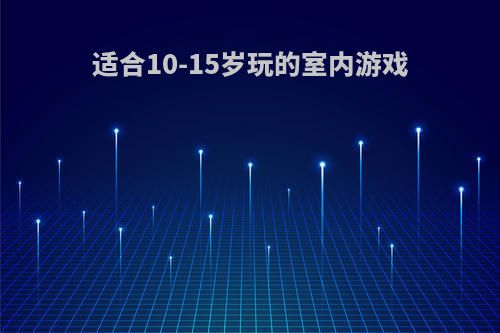 适合10-15岁玩的室内游戏