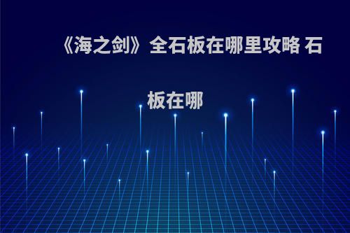 《海之剑》全石板在哪里攻略 石板在哪
