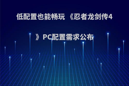 低配置也能畅玩 《忍者龙剑传4》PC配置需求公布