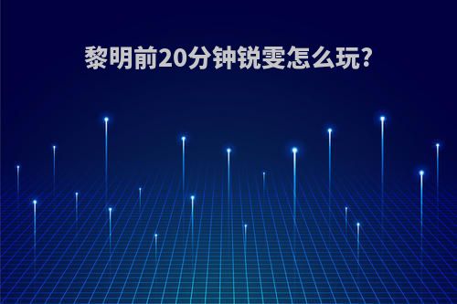 黎明前20分钟锐雯怎么玩?