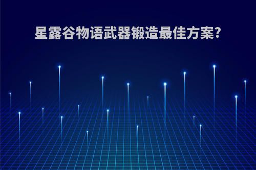 星露谷物语武器锻造最佳方案?