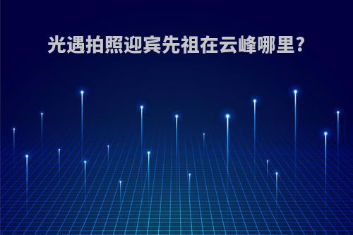 光遇拍照迎宾先祖在云峰哪里?