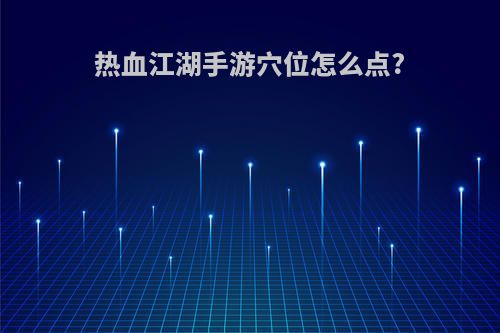 热血江湖手游穴位怎么点?
