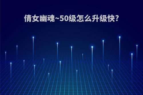 倩女幽魂~50级怎么升级快?