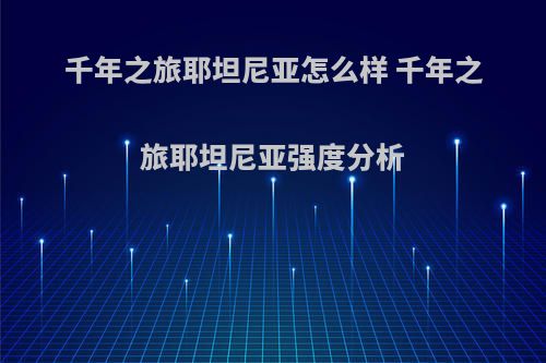 千年之旅耶坦尼亚怎么样 千年之旅耶坦尼亚强度分析