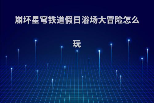 崩坏星穹铁道假日浴场大冒险怎么玩
