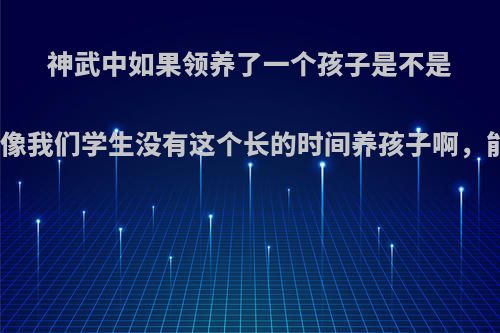 神武中如果领养了一个孩子是不是必须每天都喂养啊像我们学生没有这个长的时间养孩子啊，能不能不每天都喂?
