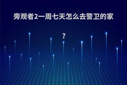 旁观者2一周七天怎么去警卫的家?