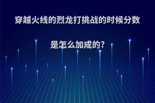 穿越火线的烈龙打挑战的时候分数是怎么加成的?