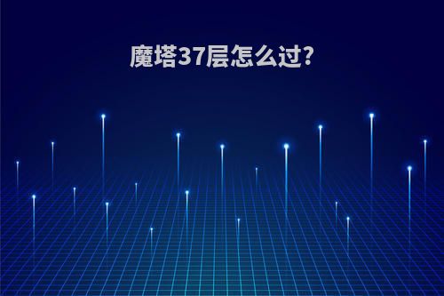 魔塔37层怎么过?
