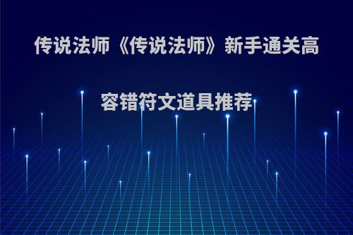 传说法师《传说法师》新手通关高容错符文道具推荐