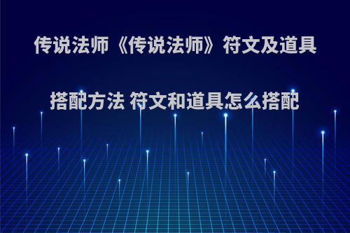传说法师《传说法师》符文及道具搭配方法 符文和道具怎么搭配