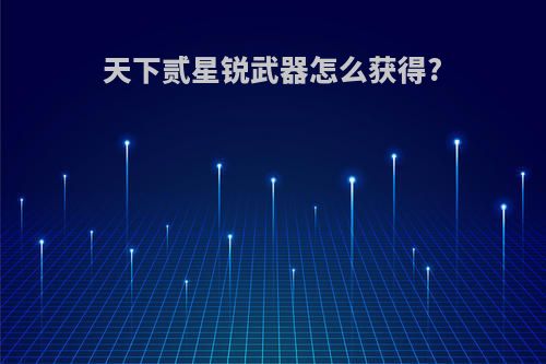 天下贰星锐武器怎么获得?