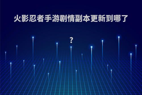 火影忍者手游剧情副本更新到哪了?
