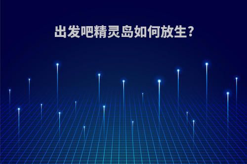 出发吧精灵岛如何放生?