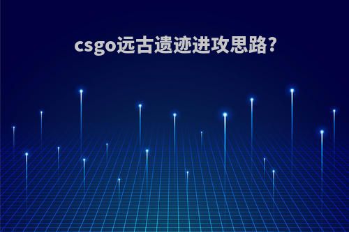csgo远古遗迹进攻思路?