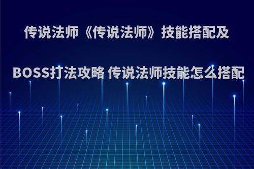 传说法师《传说法师》技能搭配及BOSS打法攻略 传说法师技能怎么搭配