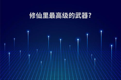 修仙里最高级的武器?