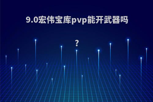 9.0宏伟宝库pvp能开武器吗?