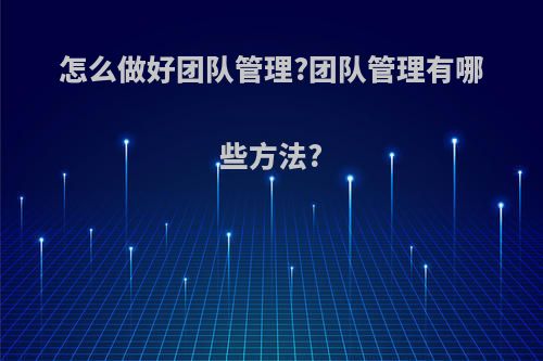 怎么做好团队管理?团队管理有哪些方法?